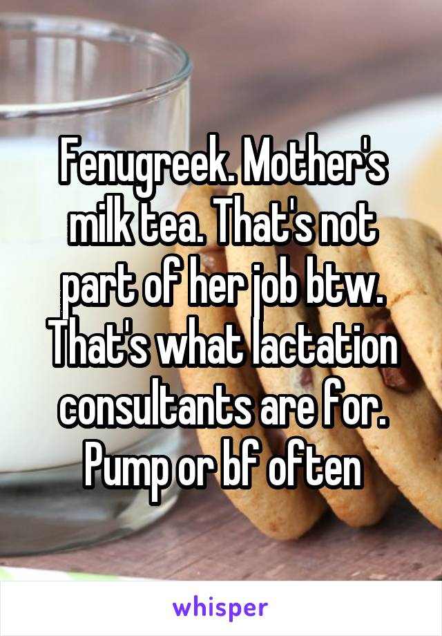 Fenugreek. Mother's milk tea. That's not part of her job btw. That's what lactation consultants are for. Pump or bf often