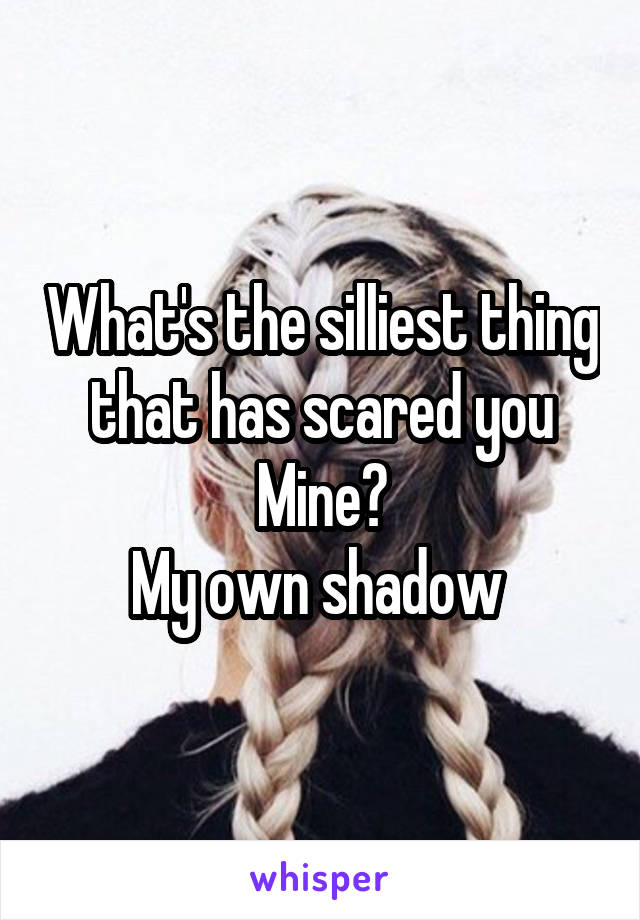 What's the silliest thing that has scared you
Mine?
My own shadow 