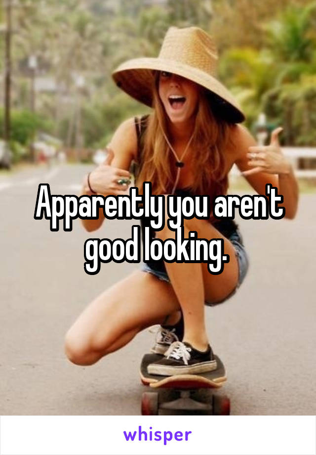 Apparently you aren't good looking. 
