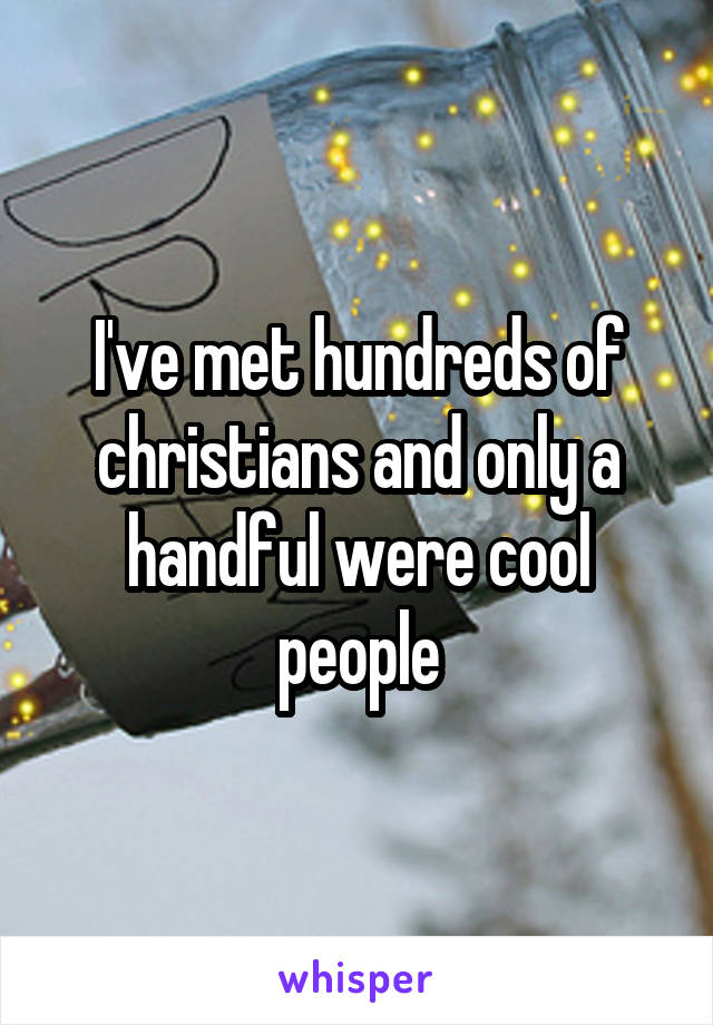 I've met hundreds of christians and only a handful were cool people
