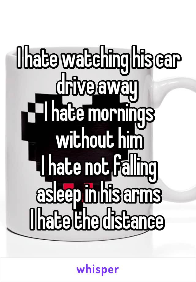 I hate watching his car drive away 
I hate mornings without him
I hate not falling asleep in his arms
I hate the distance 