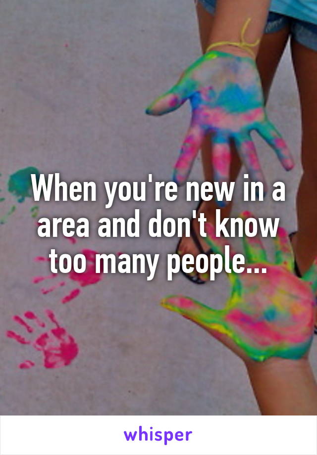 When you're new in a area and don't know too many people...