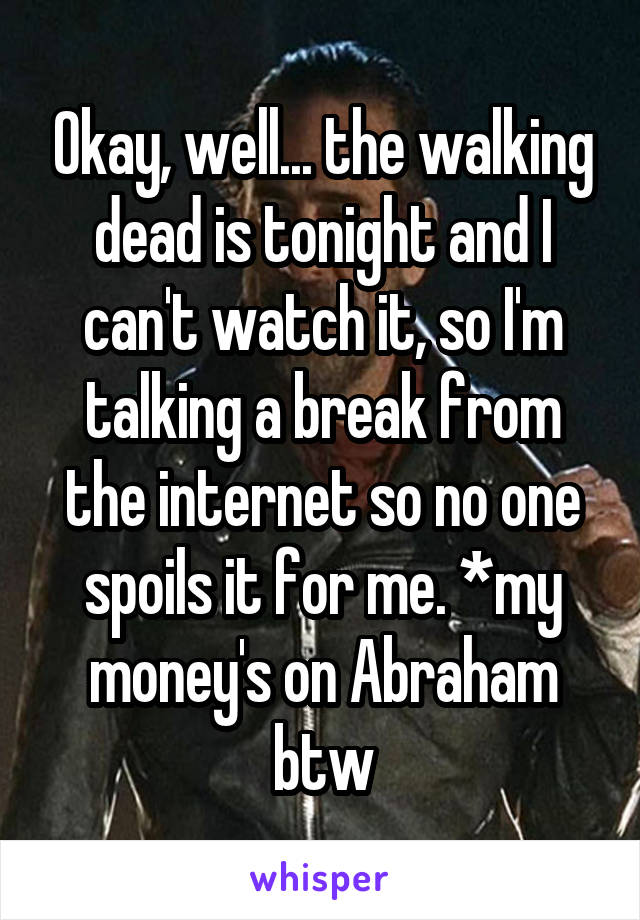 Okay, well... the walking dead is tonight and I can't watch it, so I'm talking a break from the internet so no one spoils it for me. *my money's on Abraham btw