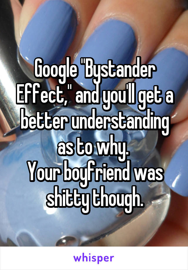 Google "Bystander Effect," and you'll get a better understanding as to why. 
Your boyfriend was shitty though.