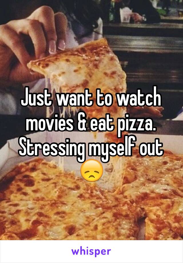 Just want to watch movies & eat pizza. Stressing myself out 😞