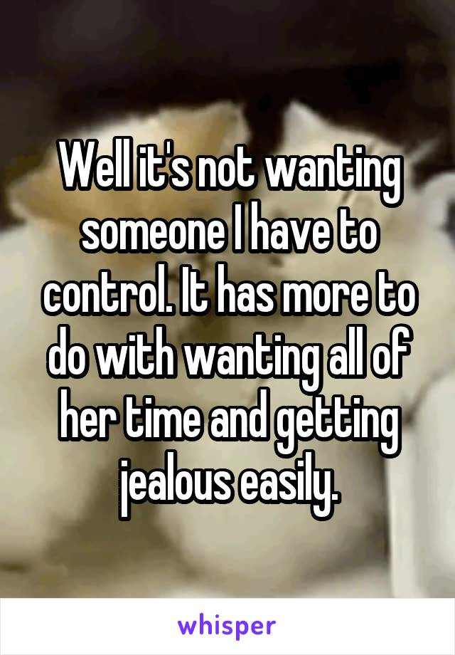 Well it's not wanting someone I have to control. It has more to do with wanting all of her time and getting jealous easily.