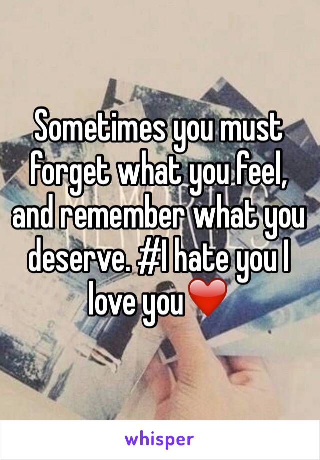 Sometimes you must forget what you feel, and remember what you deserve. #I hate you I love you❤️
