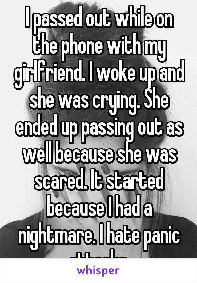 I passed out while on the phone with my girlfriend. I woke up and she was crying. She ended up passing out as well because she was scared. It started because I had a nightmare. I hate panic attacks.