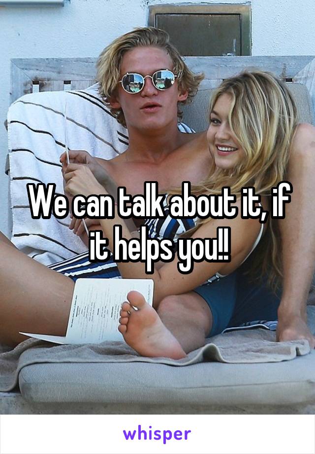 We can talk about it, if it helps you!!