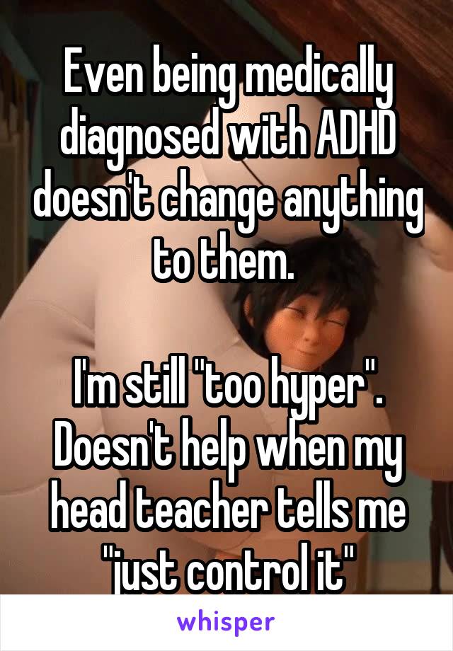 Even being medically diagnosed with ADHD doesn't change anything to them. 

I'm still "too hyper". Doesn't help when my head teacher tells me "just control it"