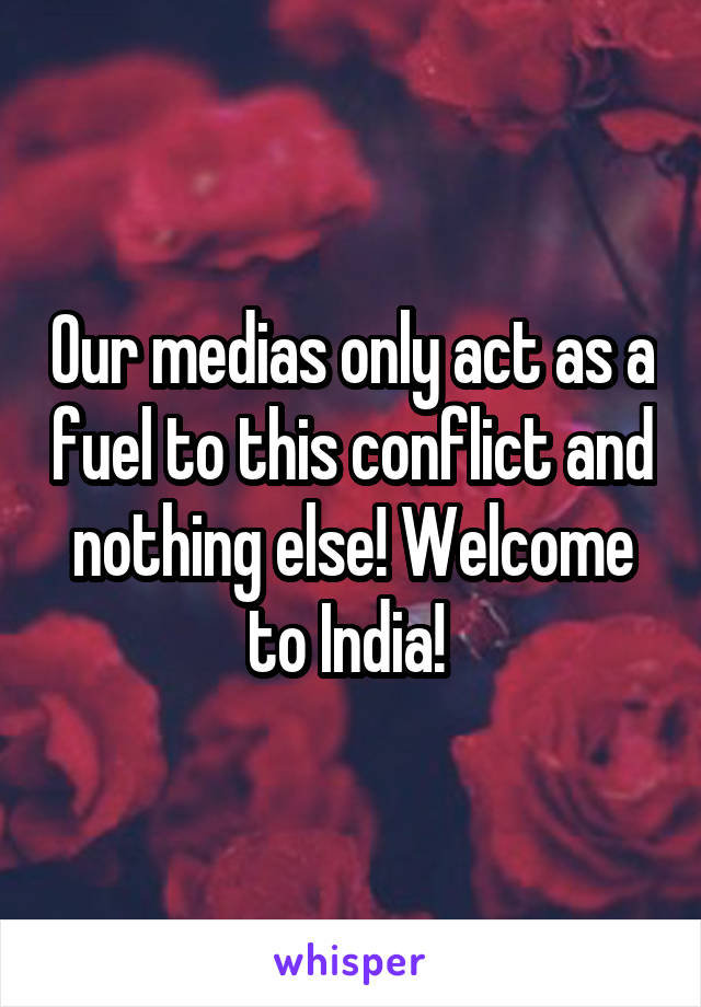 Our medias only act as a fuel to this conflict and nothing else! Welcome to India! 
