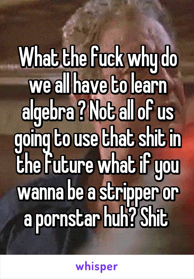 What the fuck why do we all have to learn algebra ? Not all of us going to use that shit in the future what if you wanna be a stripper or a pornstar huh? Shit 