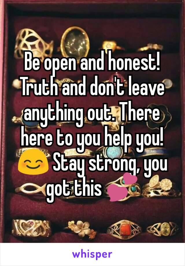 Be open and honest! Truth and don't leave anything out. There here to you help you!😊 Stay strong, you got this 💕