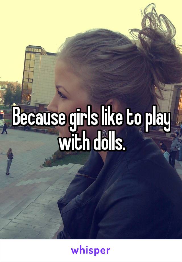 Because girls like to play with dolls.
