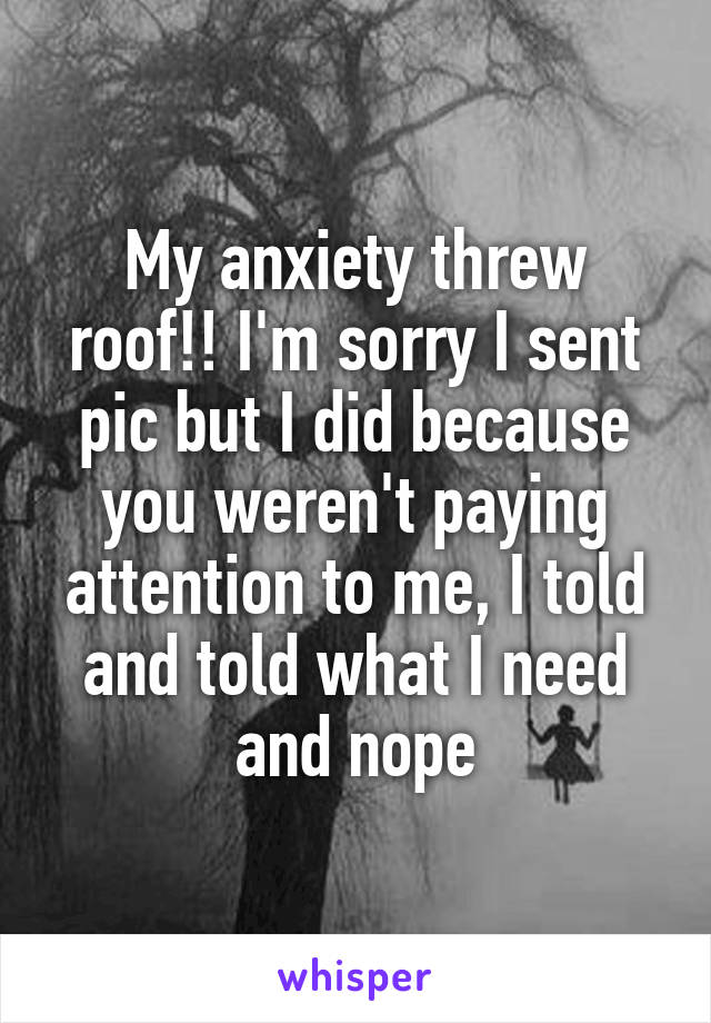 My anxiety threw roof!! I'm sorry I sent pic but I did because you weren't paying attention to me, I told and told what I need and nope