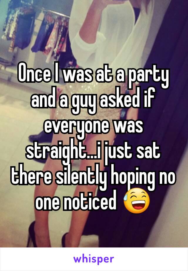 Once I was at a party and a guy asked if everyone was straight...i just sat there silently hoping no one noticed 😅