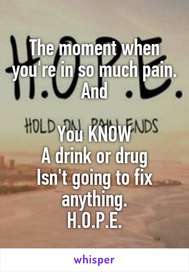 The moment when you're in so much pain.
And

You KNOW
A drink or drug
Isn't going to fix anything.
H.O.P.E.
