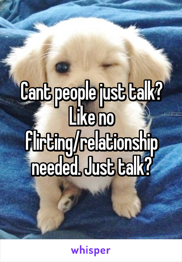 Cant people just talk? Like no flirting/relationship needed. Just talk?