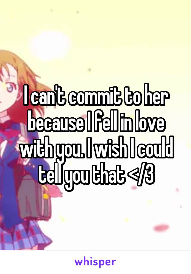 I can't commit to her because I fell in love with you. I wish I could tell you that </3