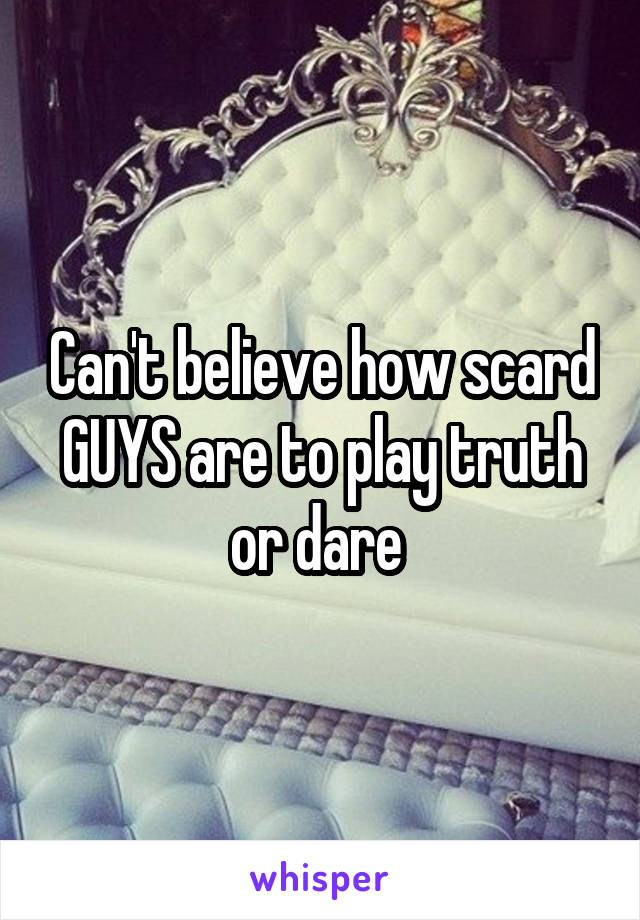 Can't believe how scard GUYS are to play truth or dare 