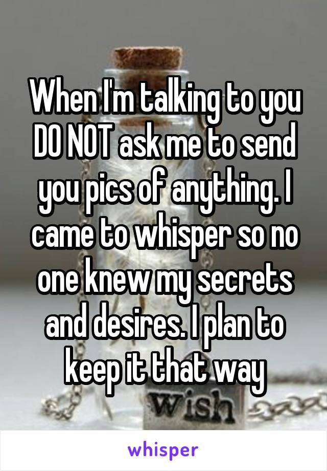 When I'm talking to you DO NOT ask me to send you pics of anything. I came to whisper so no one knew my secrets and desires. I plan to keep it that way