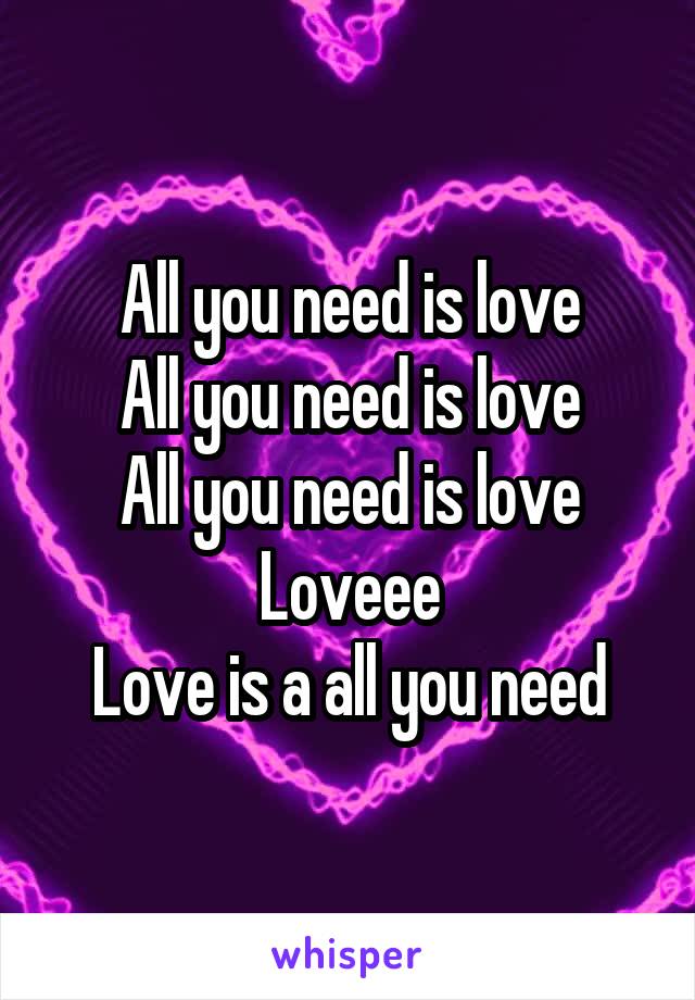 All you need is love
All you need is love
All you need is love
Loveee
Love is a all you need