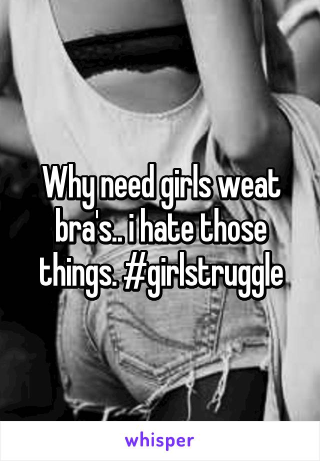Why need girls weat bra's.. i hate those things. #girlstruggle