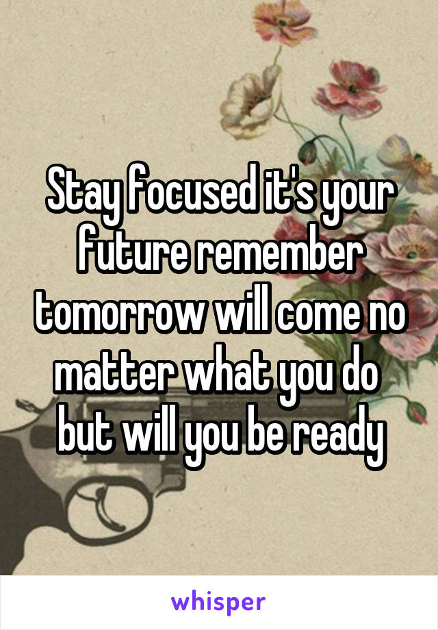 Stay focused it's your future remember tomorrow will come no matter what you do  but will you be ready