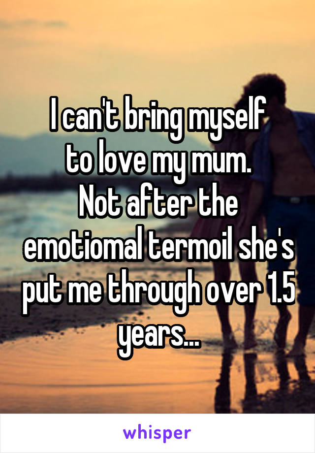 I can't bring myself
to love my mum.
Not after the emotiomal termoil she's put me through over 1.5 years...