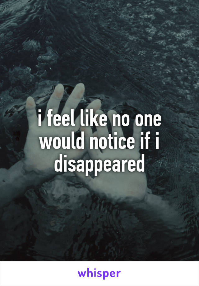 i feel like no one would notice if i disappeared