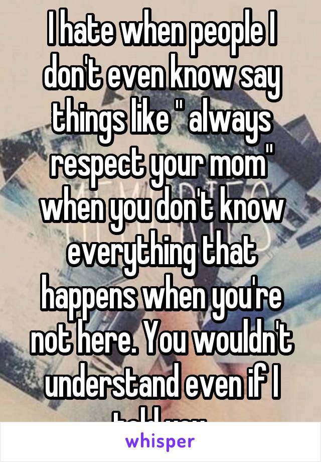 I hate when people I don't even know say things like " always respect your mom" when you don't know everything that happens when you're not here. You wouldn't understand even if I told you.