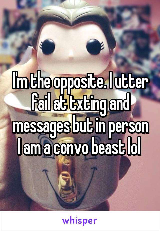 I'm the opposite. I utter fail at txting and messages but in person I am a convo beast lol 