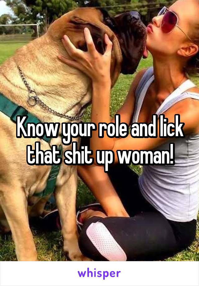 Know your role and lick that shit up woman!