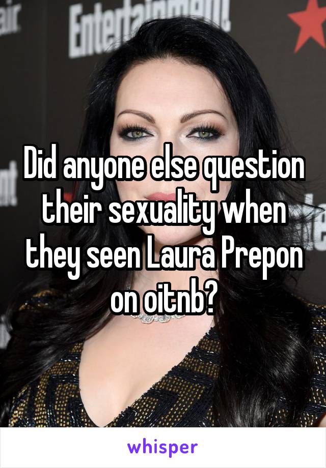 Did anyone else question their sexuality when they seen Laura Prepon on oitnb?