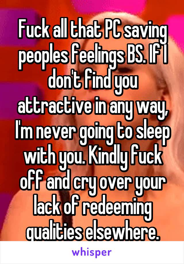 Fuck all that PC saving peoples feelings BS. If I don't find you attractive in any way, I'm never going to sleep with you. Kindly fuck off and cry over your lack of redeeming qualities elsewhere.