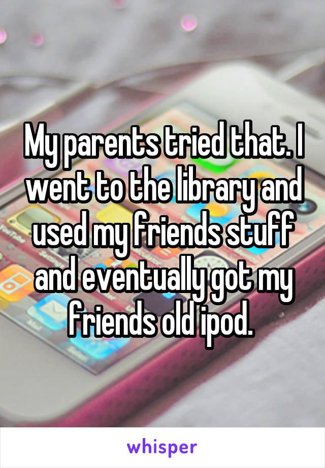 My parents tried that. I went to the library and used my friends stuff and eventually got my friends old ipod. 