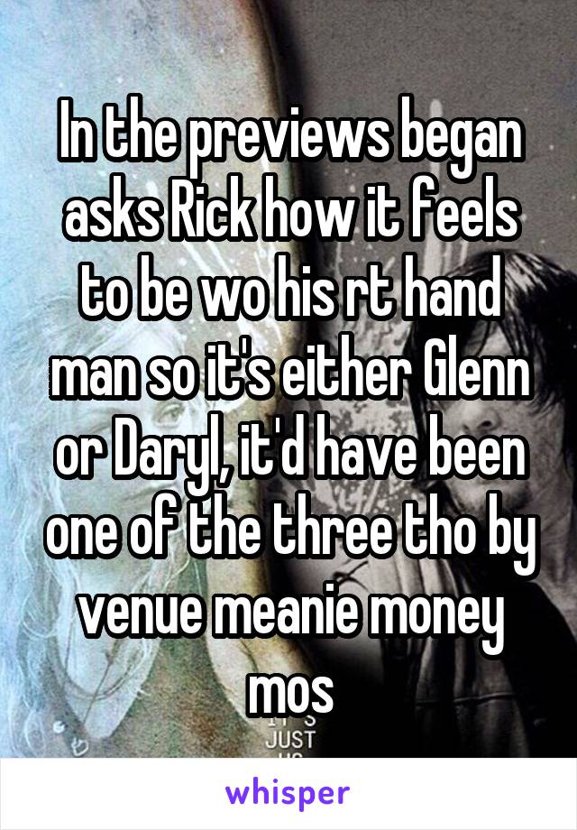 In the previews began asks Rick how it feels to be wo his rt hand man so it's either Glenn or Daryl, it'd have been one of the three tho by venue meanie money mos