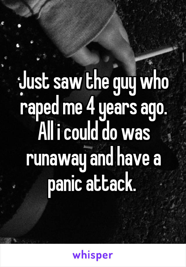 Just saw the guy who raped me 4 years ago. All i could do was runaway and have a panic attack. 