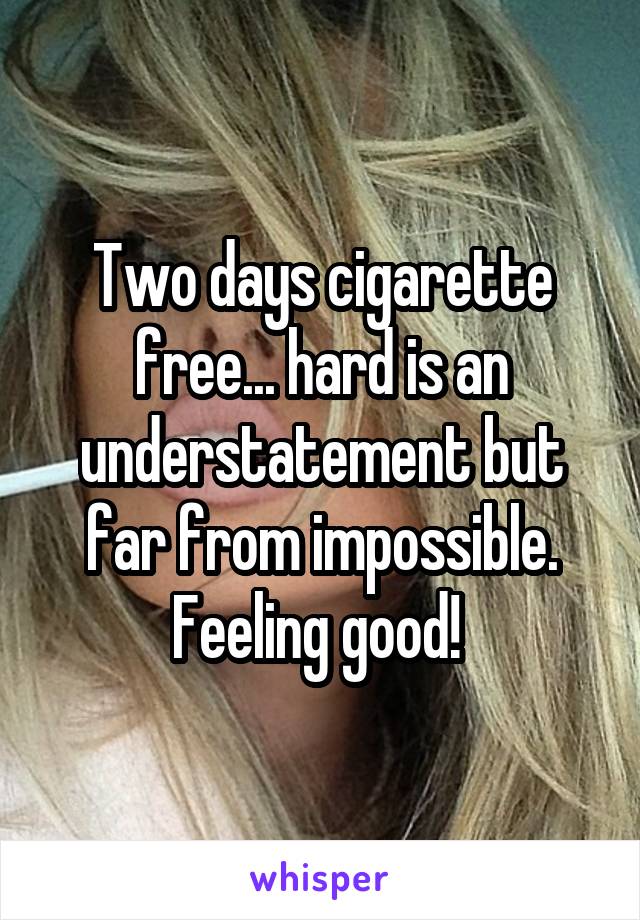 Two days cigarette free... hard is an understatement but far from impossible. Feeling good! 