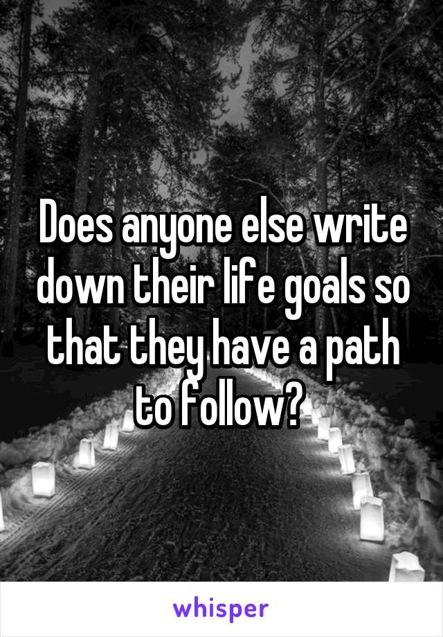 Does anyone else write down their life goals so that they have a path to follow? 