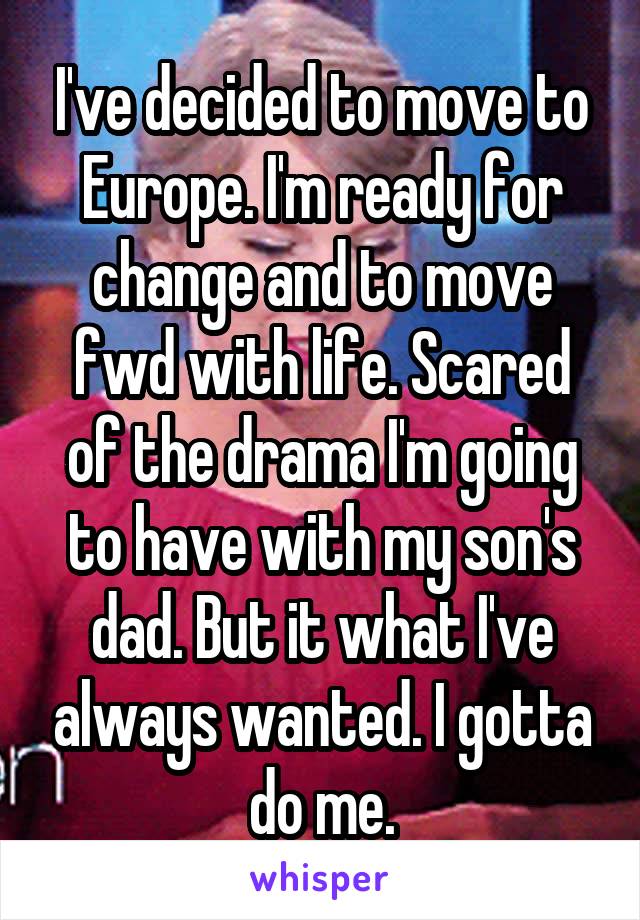 I've decided to move to Europe. I'm ready for change and to move fwd with life. Scared of the drama I'm going to have with my son's dad. But it what I've always wanted. I gotta do me.