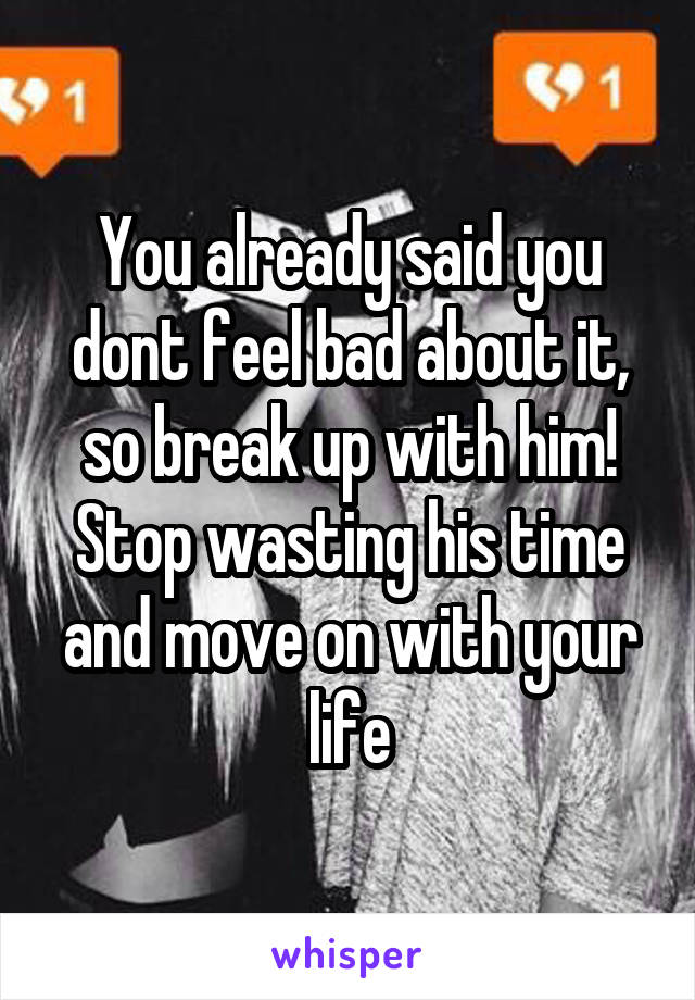You already said you dont feel bad about it, so break up with him! Stop wasting his time and move on with your life