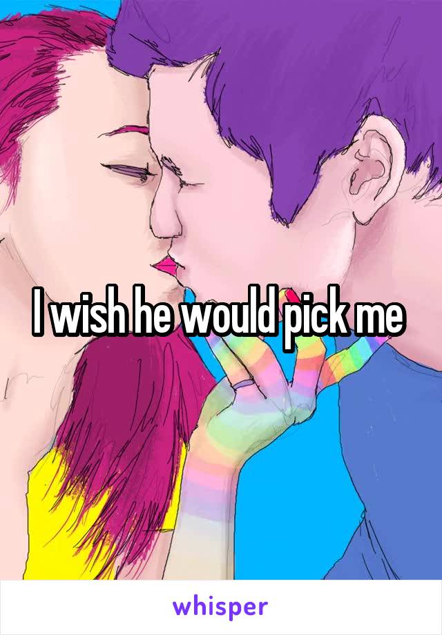 I wish he would pick me 