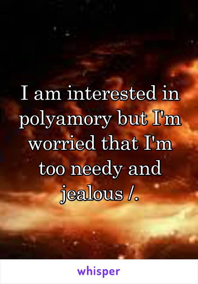 I am interested in polyamory but I'm worried that I'm too needy and jealous /.\