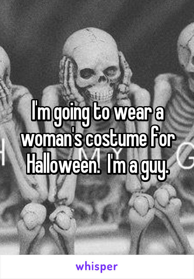 I'm going to wear a woman's costume for Halloween.  I'm a guy.