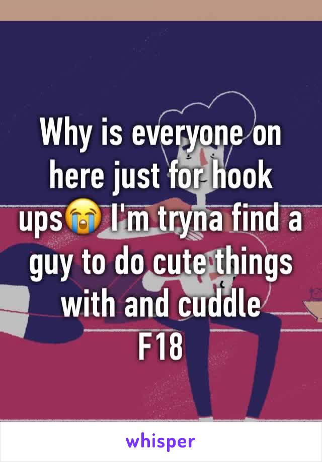 Why is everyone on here just for hook ups😭 I'm tryna find a guy to do cute things with and cuddle 
F18