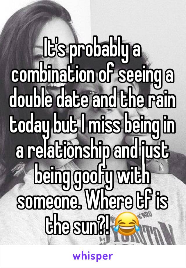 It's probably a combination of seeing a double date and the rain today but I miss being in a relationship and just being goofy with someone. Where tf is the sun?! 😂