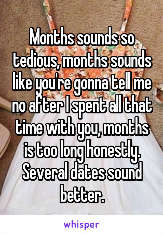 Months sounds so tedious, months sounds like you're gonna tell me no after I spent all that time with you, months is too long honestly. Several dates sound better.
