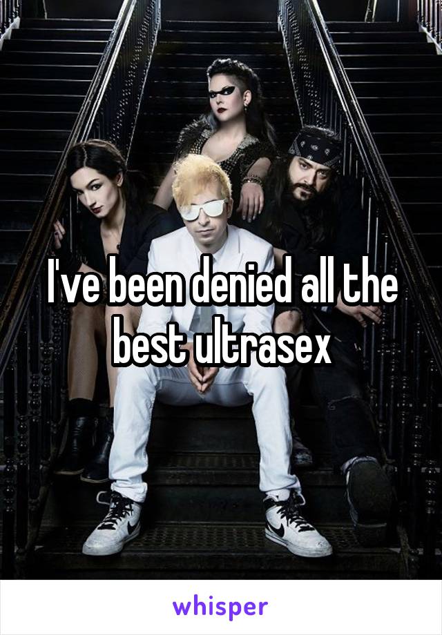 I've been denied all the best ultrasex