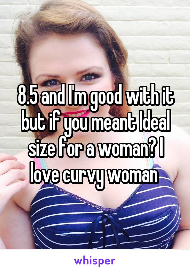 8.5 and I'm good with it but if you meant Ideal size for a woman? I love curvy woman 